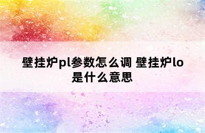 壁挂炉pl参数怎么调 壁挂炉lo是什么意思